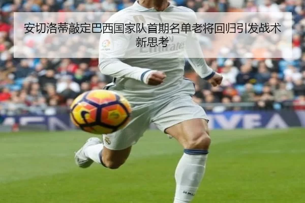 安切洛蒂敲定巴西国家队首期名单老将回归引发战术新思考
